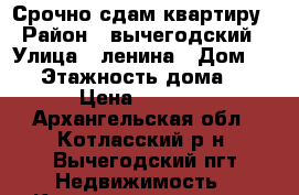 Срочно сдам квартиру › Район ­ вычегодский › Улица ­ ленина › Дом ­ 57 › Этажность дома ­ 5 › Цена ­ 8 000 - Архангельская обл., Котласский р-н, Вычегодский пгт Недвижимость » Квартиры аренда   . Архангельская обл.